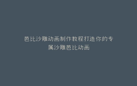 芭比沙雕动画制作教程打造你的专属沙雕芭比动画
