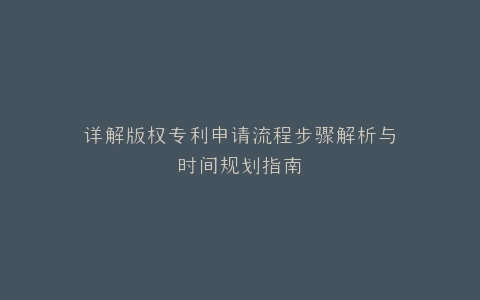 详解版权专利申请流程步骤解析与时间规划指南