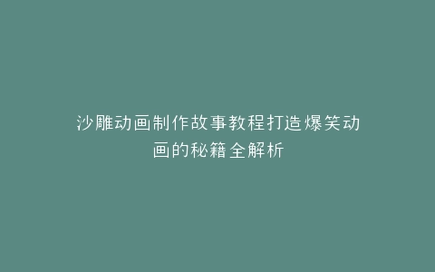 沙雕动画制作故事教程打造爆笑动画的秘籍全解析