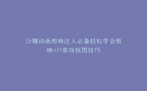 沙雕动画剪映达人必备轻松学会剪映APP高效抠图技巧