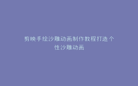 剪映手绘沙雕动画制作教程打造个性沙雕动画