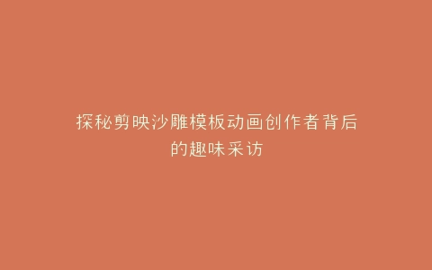 探秘剪映沙雕模板动画创作者背后的趣味采访