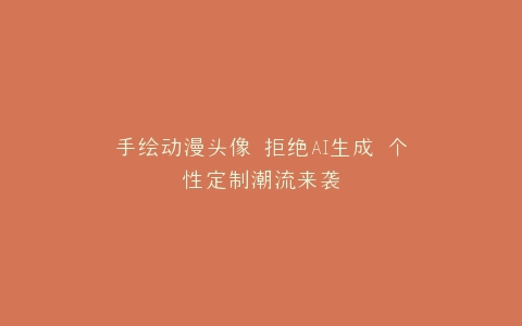 手绘动漫头像 拒绝AI生成 个性定制潮流来袭