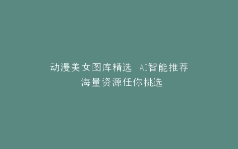动漫美女图库精选 AI智能推荐 海量资源任你挑选