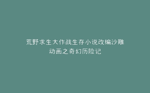 荒野求生大作战生存小说改编沙雕动画之奇幻历险记