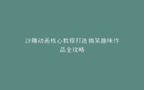 沙雕动画核心教程打造搞笑趣味作品全攻略