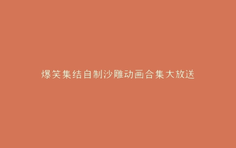 爆笑集结自制沙雕动画合集大放送