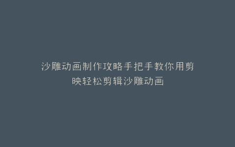 沙雕动画制作攻略手把手教你用剪映轻松剪辑沙雕动画