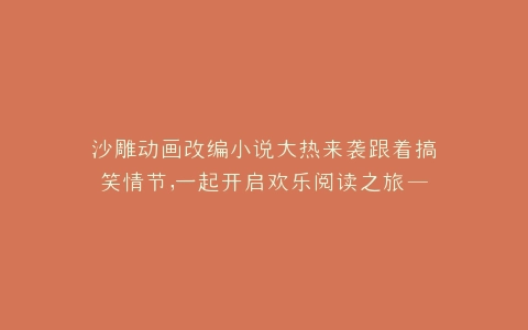 沙雕动画改编小说大热来袭跟着搞笑情节,一起开启欢乐阅读之旅——沙雕动画改编小说推广盛典
