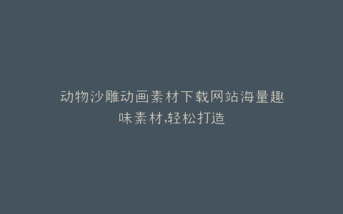 动物沙雕动画素材下载网站海量趣味素材,轻松打造
