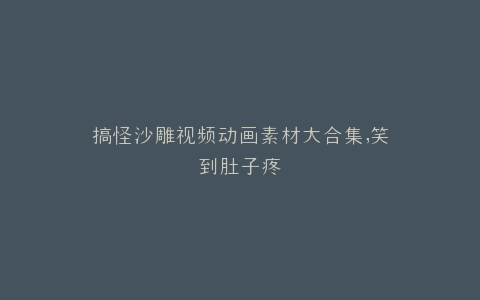 搞怪沙雕视频动画素材大合集,笑到肚子疼