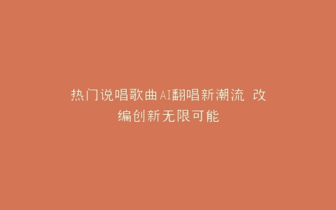 热门说唱歌曲AI翻唱新潮流 改编创新无限可能