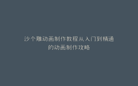 沙个雕动画制作教程从入门到精通的动画制作攻略