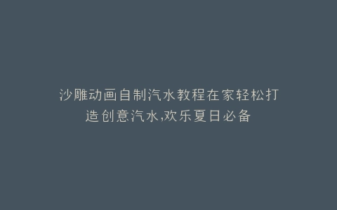 沙雕动画自制汽水教程在家轻松打造创意汽水,欢乐夏日必备