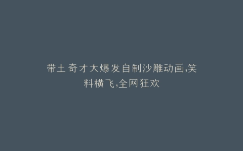 带土奇才大爆发自制沙雕动画,笑料横飞,全网狂欢