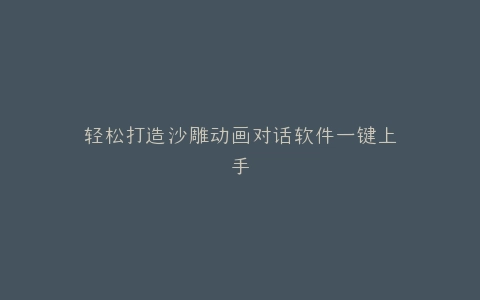 轻松打造沙雕动画对话软件一键上手