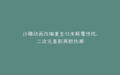沙雕动画改编重生归来颠覆传统,二次元喜剧再掀热潮