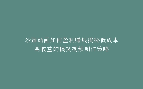 沙雕动画如何盈利赚钱揭秘低成本高收益的搞笑视频制作策略