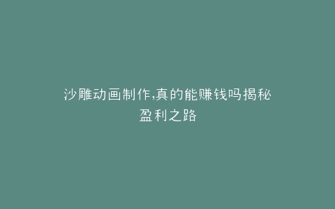 沙雕动画制作,真的能赚钱吗揭秘盈利之路