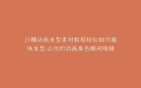 沙雕动画发型素材教程轻松制作趣味发型,让你的动画角色瞬间吸睛