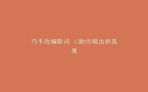巧手改编歌词 AI助你唱出新高度