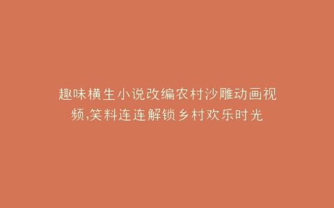 趣味横生小说改编农村沙雕动画视频,笑料连连解锁乡村欢乐时光