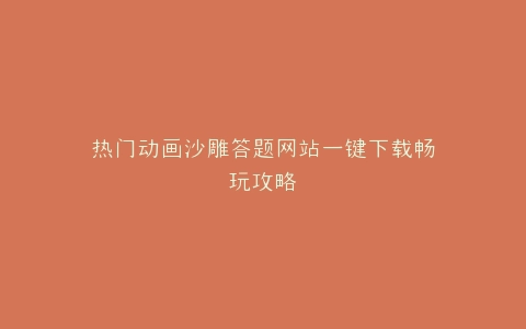 热门动画沙雕答题网站一键下载畅玩攻略