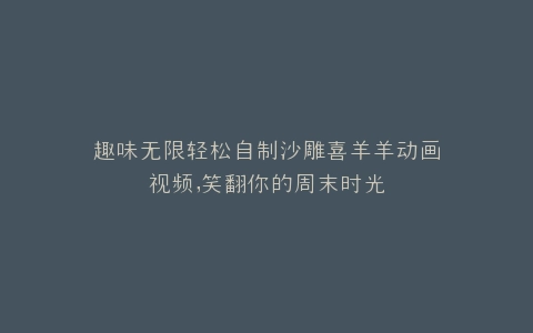 趣味无限轻松自制沙雕喜羊羊动画视频,笑翻你的周末时光