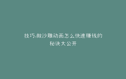技巧,做沙雕动画怎么快速赚钱的秘诀大公开