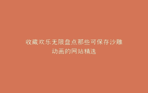 收藏欢乐无限盘点那些可保存沙雕动画的网站精选