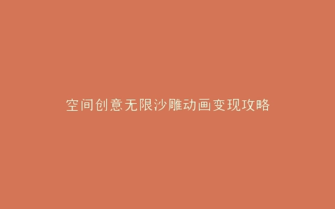 空间创意无限沙雕动画变现攻略