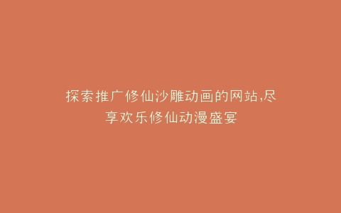 探索推广修仙沙雕动画的网站,尽享欢乐修仙动漫盛宴