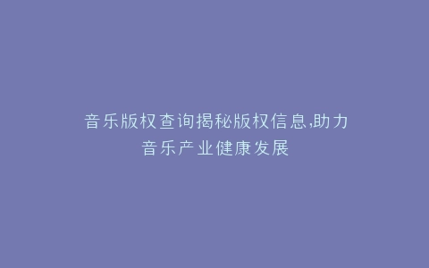 音乐版权查询揭秘版权信息,助力音乐产业健康发展