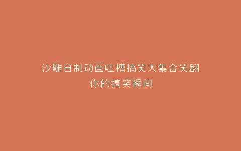 沙雕自制动画吐槽搞笑大集合笑翻你的搞笑瞬间