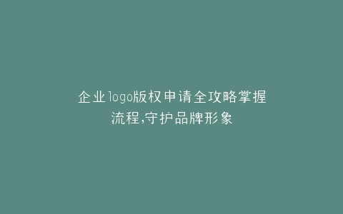 企业logo版权申请全攻略掌握流程,守护品牌形象