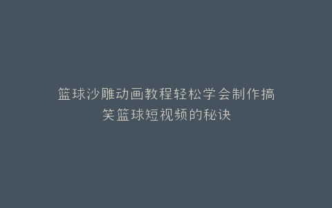 篮球沙雕动画教程轻松学会制作搞笑篮球短视频的秘诀