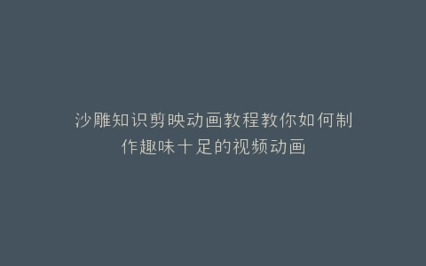 沙雕知识剪映动画教程教你如何制作趣味十足的视频动画