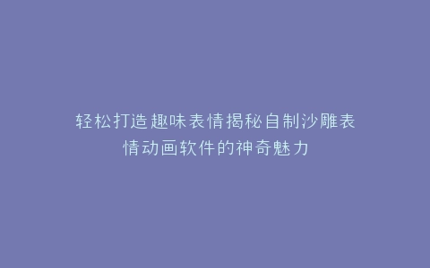 轻松打造趣味表情揭秘自制沙雕表情动画软件的神奇魅力