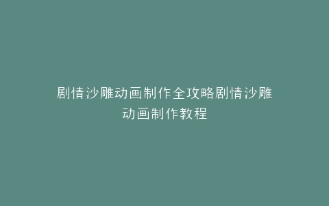 剧情沙雕动画制作全攻略剧情沙雕动画制作教程
