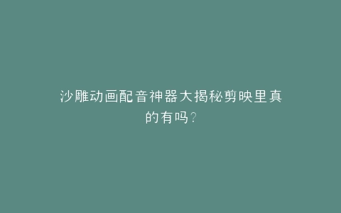沙雕动画配音神器大揭秘剪映里真的有吗?