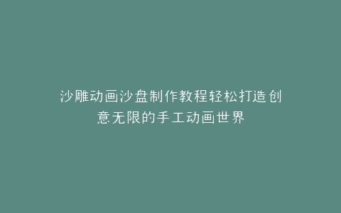 沙雕动画沙盘制作教程轻松打造创意无限的手工动画世界