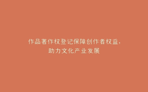 作品著作权登记保障创作者权益,助力文化产业发展