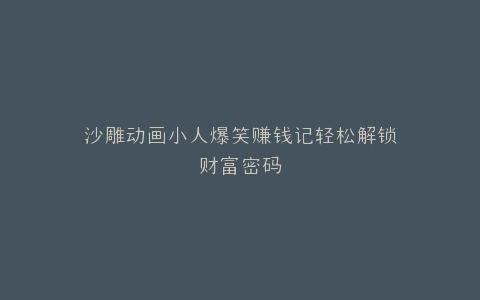 沙雕动画小人爆笑赚钱记轻松解锁财富密码