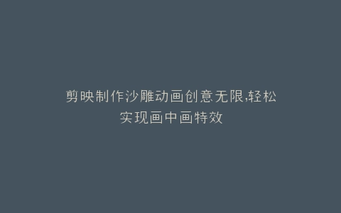 剪映制作沙雕动画创意无限,轻松实现画中画特效
