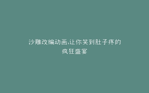 沙雕改编动画,让你笑到肚子疼的疯狂盛宴