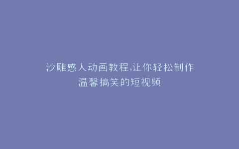 沙雕感人动画教程,让你轻松制作温馨搞笑的短视频