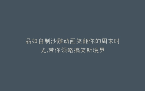 品如自制沙雕动画笑翻你的周末时光,带你领略搞笑新境界