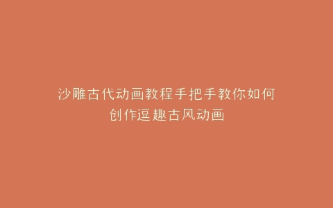 沙雕古代动画教程手把手教你如何创作逗趣古风动画