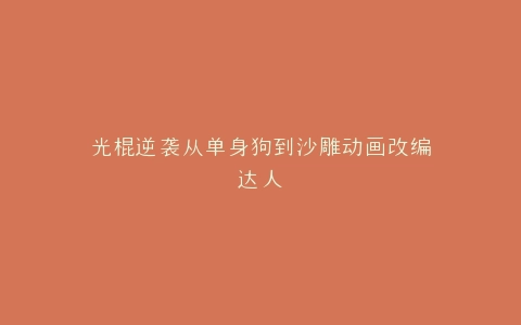 光棍逆袭从单身狗到沙雕动画改编达人