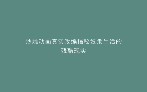 沙雕动画真实改编揭秘奴隶生活的残酷现实